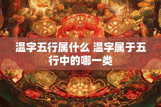 温字五行属什么 温字属于五行中的哪一类