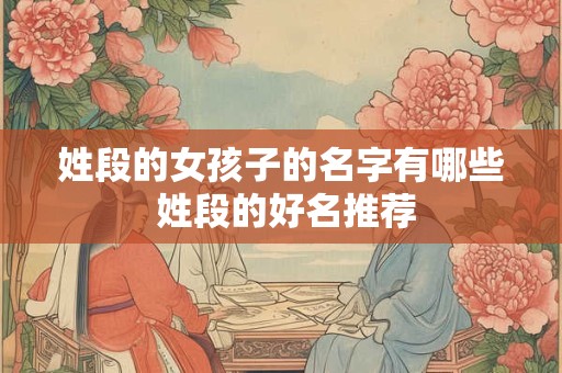 姓段的女孩子的名字有哪些 姓段的好名推荐