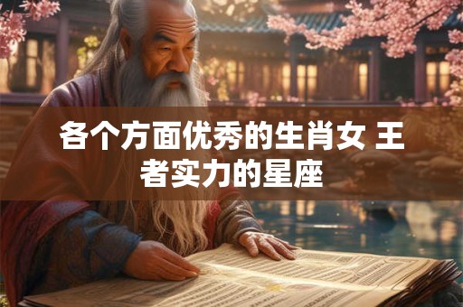 各个方面优秀的生肖女 王者实力的星座