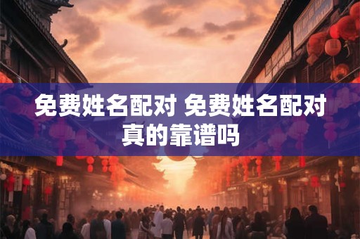 免费姓名配对 免费姓名配对真的靠谱吗