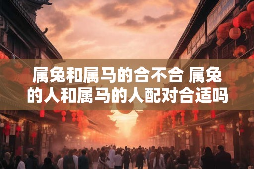属兔和属马的合不合 属兔的人和属马的人配对合适吗
