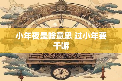 小年夜是啥意思 过小年要干嘛
