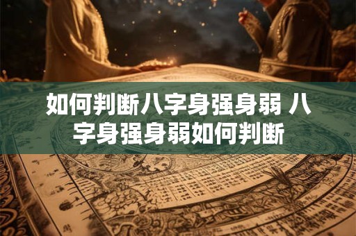 如何判断八字身强身弱 八字身强身弱如何判断 如何判断八字身强身弱 八字身强身弱如何判断