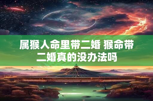 属猴人命里带二婚 猴命带二婚真的没办法吗