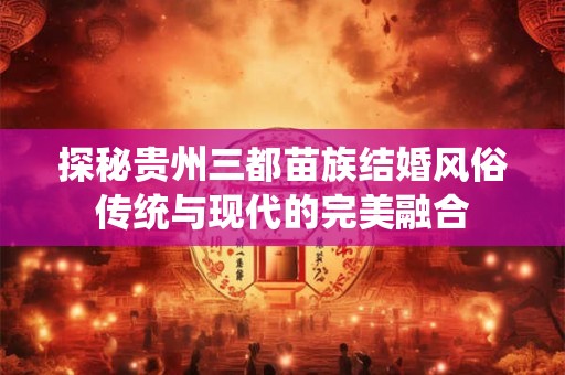 探秘贵州三都苗族结婚风俗传统与现代的完美融合