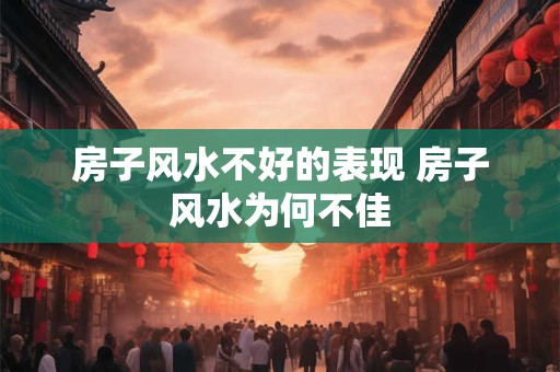 房子风水不好的表现 房子风水为何不佳 房子风水不好的表现 房子风水为何不佳