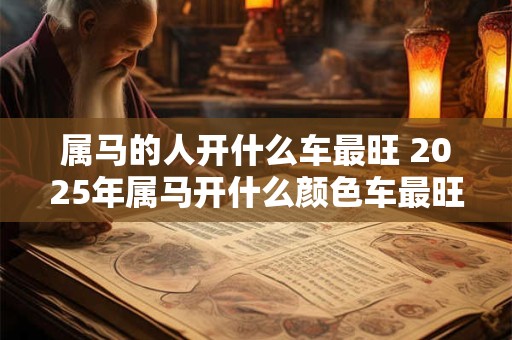 属马的人开什么车最旺 2025年属马开什么颜色车最旺