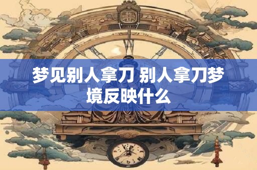 梦见别人拿刀 别人拿刀梦境反映什么 梦见别人拿刀 别人拿刀梦境反映什么