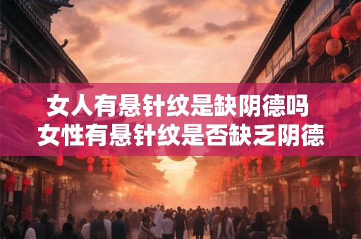女人有悬针纹是缺阴德吗 女性有悬针纹是否缺乏阴德 女人有悬针纹是缺阴德吗 女性有悬针纹是否缺乏阴德