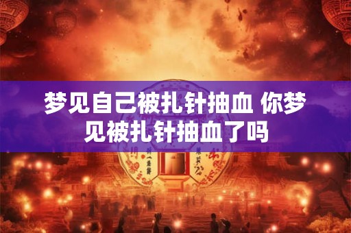 梦见自己被扎针抽血 你梦见被扎针抽血了吗