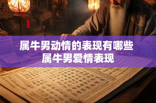 属牛男动情的表现有哪些 属牛男爱情表现