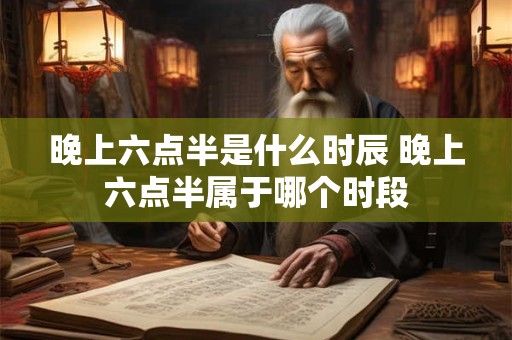 晚上六点半是什么时辰 晚上六点半属于哪个时段