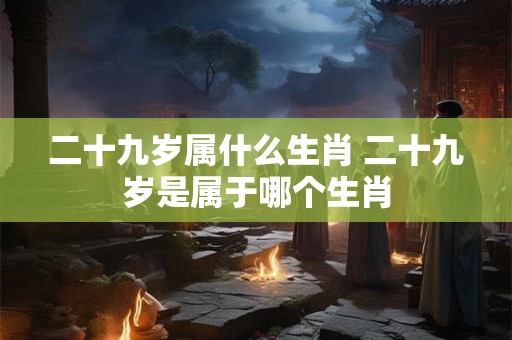 二十九岁属什么生肖 二十九岁是属于哪个生肖