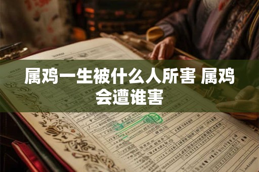 属鸡一生被什么人所害 属鸡会遭谁害