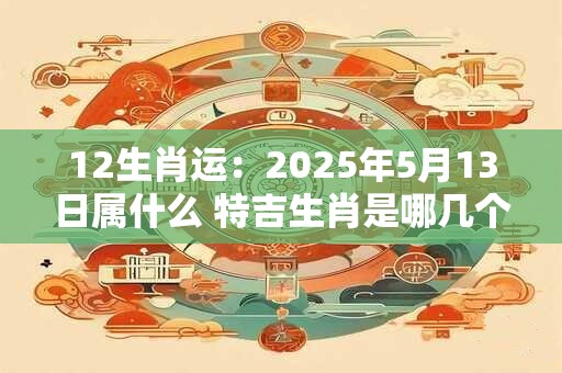 12生肖运：2025年5月13日属什么 特吉生肖是哪几个