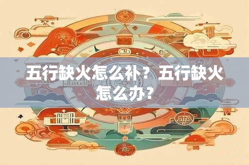 五行缺火怎么补？五行缺火怎么办？