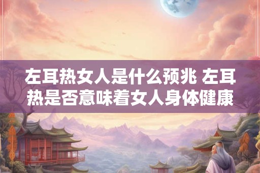 左耳热女人是什么预兆 左耳热是否意味着女人身体健康有所变化