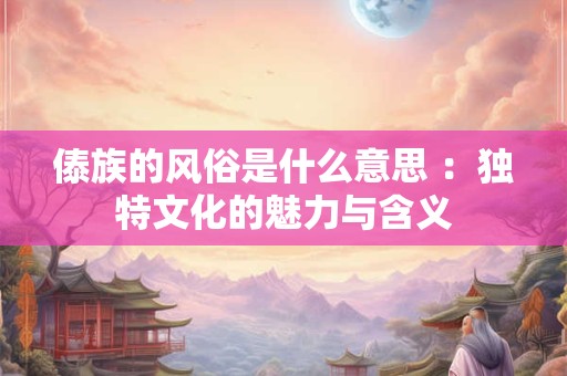 傣族的风俗是什么意思 ：独特文化的魅力与含义