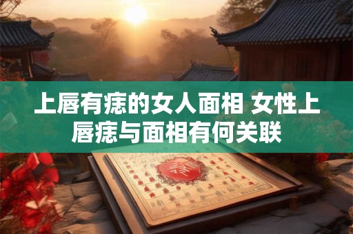 上唇有痣的女人面相 女性上唇痣与面相有何关联