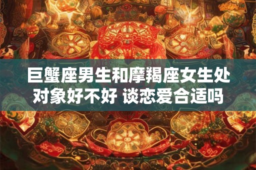 巨蟹座男生和摩羯座女生处对象好不好 谈恋爱合适吗