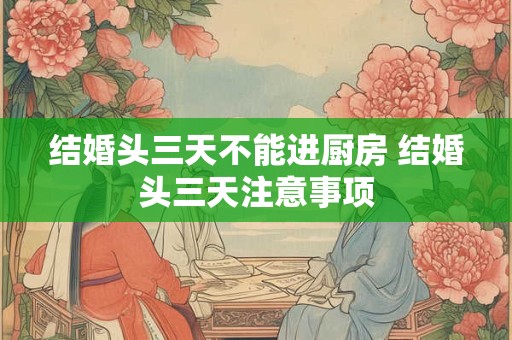 结婚头三天不能进厨房 结婚头三天注意事项