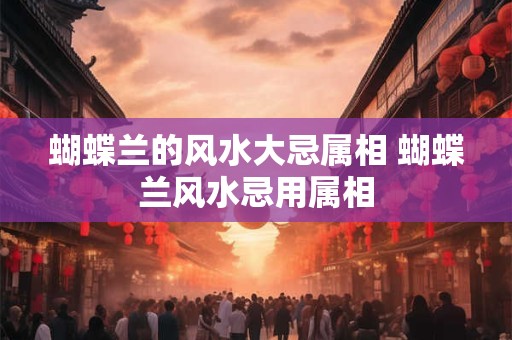 蝴蝶兰的风水大忌属相 蝴蝶兰风水忌用属相