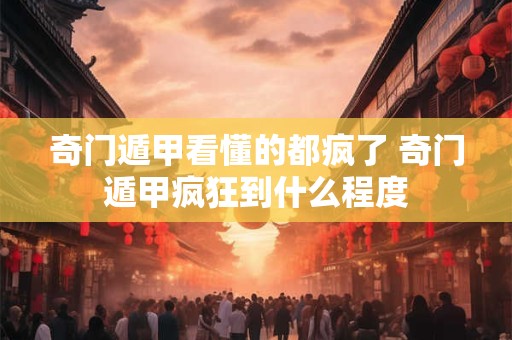 奇门遁甲看懂的都疯了 奇门遁甲疯狂到什么程度