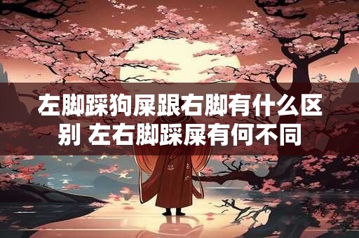 左脚踩狗屎跟右脚有什么区别 左右脚踩屎有何不同