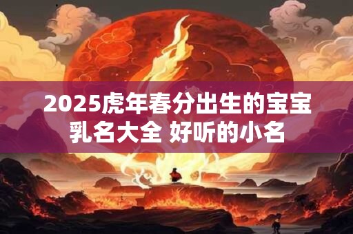 2025虎年春分出生的宝宝乳名大全 好听的小名