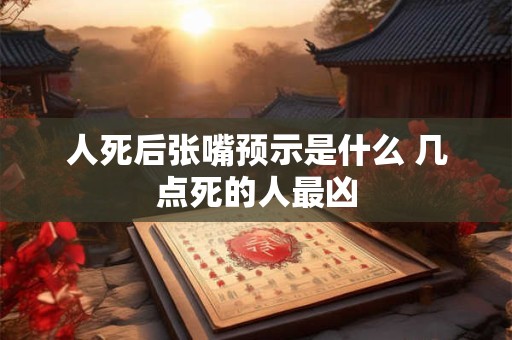 人死后张嘴预示是什么 几点死的人最凶