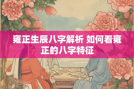 雍正生辰八字解析 如何看雍正的八字特征