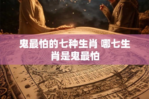 鬼最怕的七种生肖 哪七生肖是鬼最怕