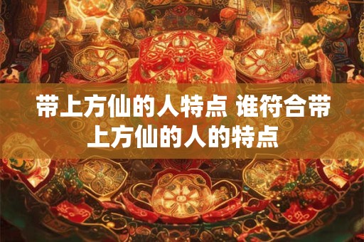 带上方仙的人特点 谁符合带上方仙的人的特点