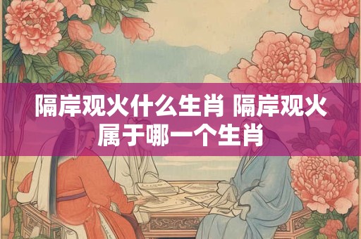 隔岸观火什么生肖 隔岸观火属于哪一个生肖