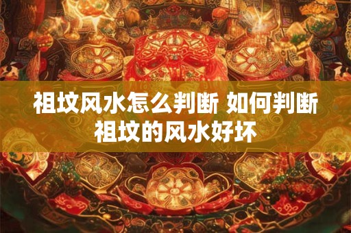 祖坟风水怎么判断 如何判断祖坟的风水好坏