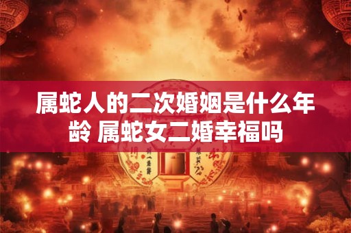 属蛇人的二次婚姻是什么年龄 属蛇女二婚幸福吗