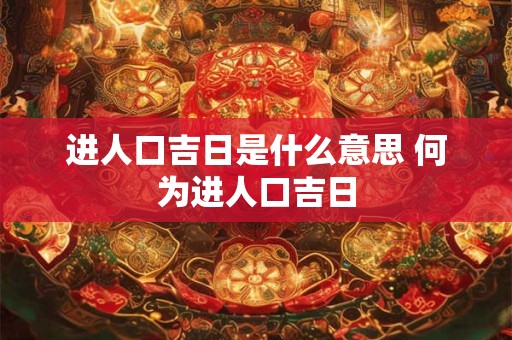 进人口吉日是什么意思 何为进人口吉日