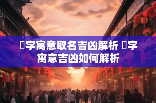 岄字寓意取名吉凶解析 岄字寓意吉凶如何解析
