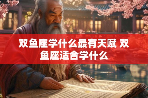 双鱼座学什么最有天赋 双鱼座适合学什么