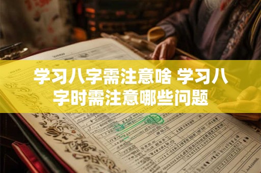 学习八字需注意啥 学习八字时需注意哪些问题