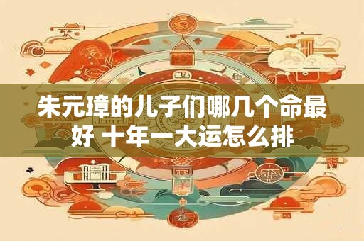 朱元璋的儿子们哪几个命最好 十年一大运怎么排