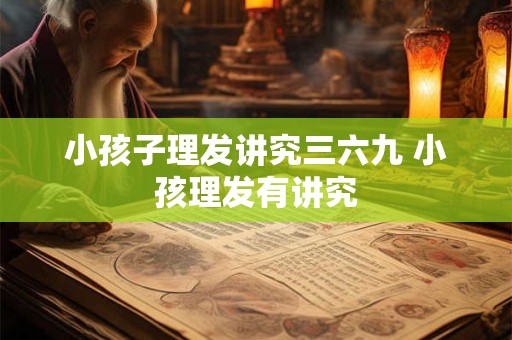 小孩子理发讲究三六九 小孩理发有讲究