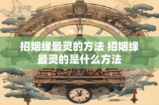 招姻缘最灵的方法 招姻缘最灵的是什么方法 招姻缘最灵的方法 招姻缘最灵的是什么方法