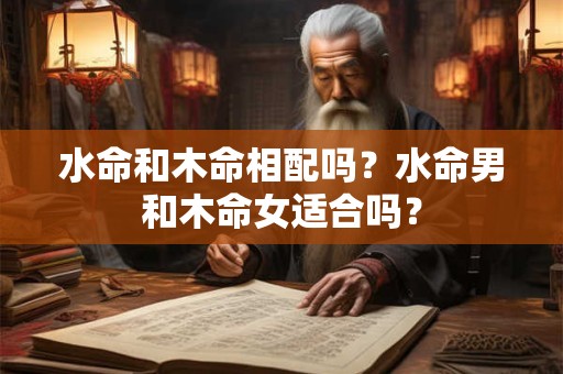 水命和木命相配吗？水命男和木命女适合吗？