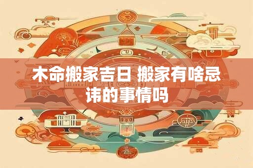 木命搬家吉日 搬家有啥忌讳的事情吗