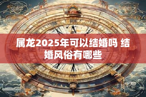 属龙2025年可以结婚吗 结婚风俗有哪些