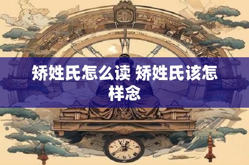 矫姓氏怎么读 矫姓氏该怎样念