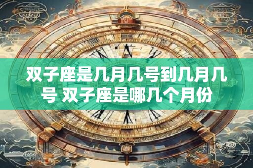 双子座是几月几号到几月几号 双子座是哪几个月份