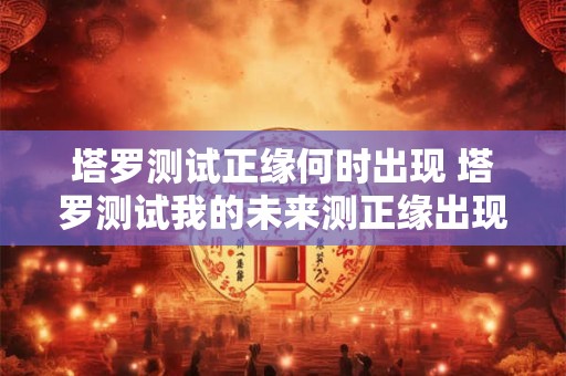 塔罗测试正缘何时出现 塔罗测试我的未来测正缘出现的准确时间