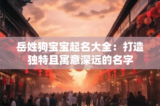 岳姓狗宝宝起名大全：打造独特且寓意深远的名字